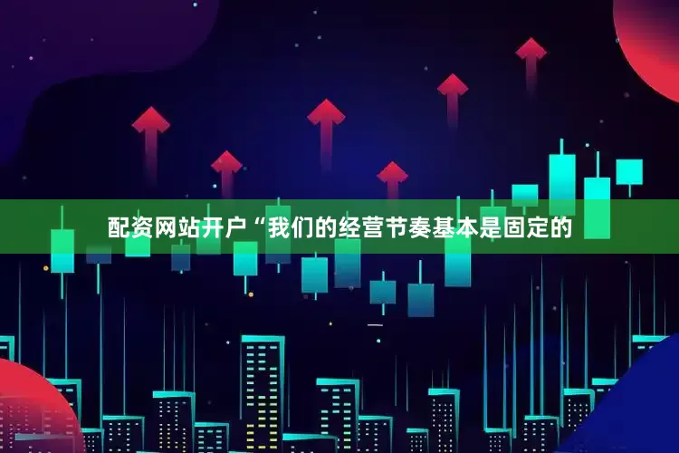 配资网站开户“我们的经营节奏基本是固定的