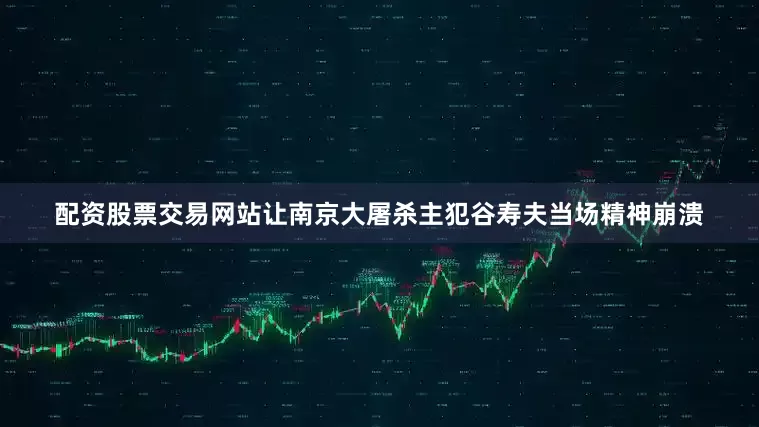 配资股票交易网站让南京大屠杀主犯谷寿夫当场精神崩溃