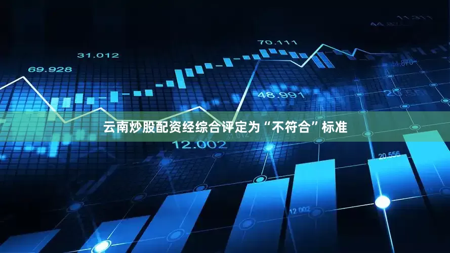 云南炒股配资经综合评定为“不符合”标准