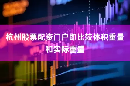 杭州股票配资门户即比较体积重量和实际重量