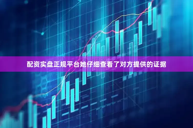 配资实盘正规平台她仔细查看了对方提供的证据